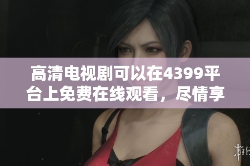 高清电视剧可以在4399平台上免费在线观看，尽情享受精彩内容