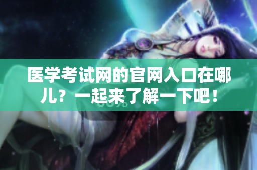 医学考试网的官网入口在哪儿？一起来了解一下吧！
