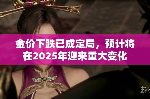金价下跌已成定局，预计将在2025年迎来重大变化