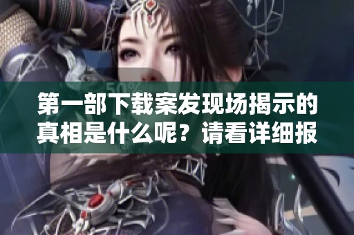 第一部下载案发现场揭示的真相是什么呢？请看详细报道。