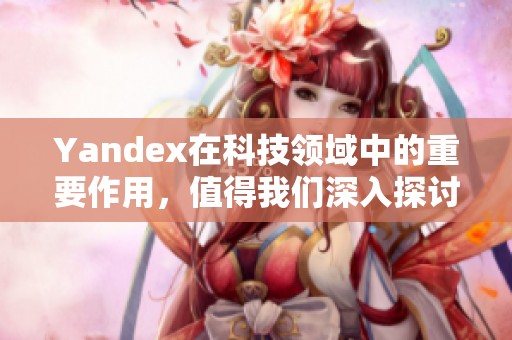 Yandex在科技领域中的重要作用，值得我们深入探讨和了解