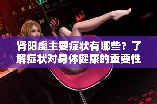 肾阳虚主要症状有哪些？了解症状对身体健康的重要性!