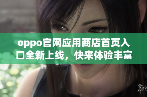 oppo官网应用商店首页入口全新上线，快来体验丰富的应用资源吧