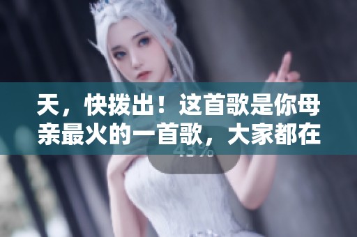 天，快拨出！这首歌是你母亲最火的一首歌，大家都在唱。