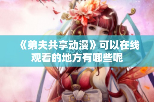 《弟夫共享动漫》可以在线观看的地方有哪些呢