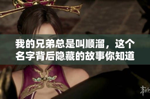 我的兄弟总是叫顺溜，这个名字背后隐藏的故事你知道吗