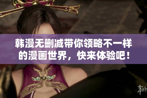 韩漫无删减带你领略不一样的漫画世界，快来体验吧！