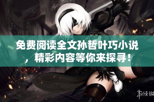 免费阅读全文孙哲叶巧小说，精彩内容等你来探寻！