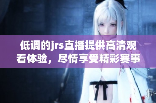 低调的jrs直播提供高清观看体验，尽情享受精彩赛事直播吧