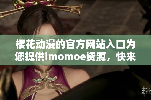 樱花动漫的官方网站入口为您提供imomoe资源，快来体验吧！