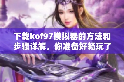 下载kof97模拟器的方法和步骤详解，你准备好畅玩了吗