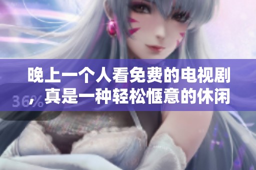 晚上一个人看免费的电视剧，真是一种轻松惬意的休闲方式。