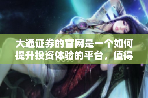 大通证券的官网是一个如何提升投资体验的平台，值得用户多加关注与探索