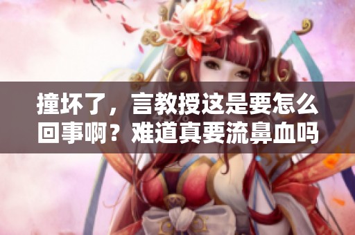 撞坏了，言教授这是要怎么回事啊？难道真要流鼻血吗？
