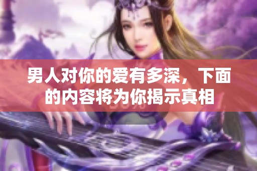 男人对你的爱有多深，下面的内容将为你揭示真相
