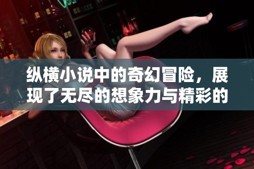 纵横小说中的奇幻冒险，展现了无尽的想象力与精彩的故事情节