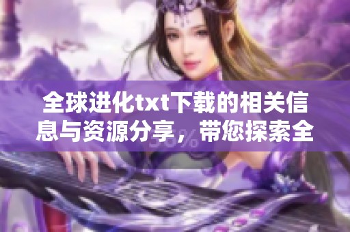 全球进化txt下载的相关信息与资源分享，带您探索全新进化之路