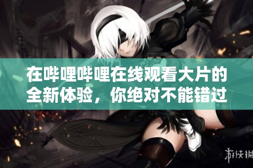 在哔哩哔哩在线观看大片的全新体验，你绝对不能错过的精彩内容！