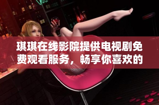 琪琪在线影院提供电视剧免费观看服务，畅享你喜欢的精彩剧集体验！