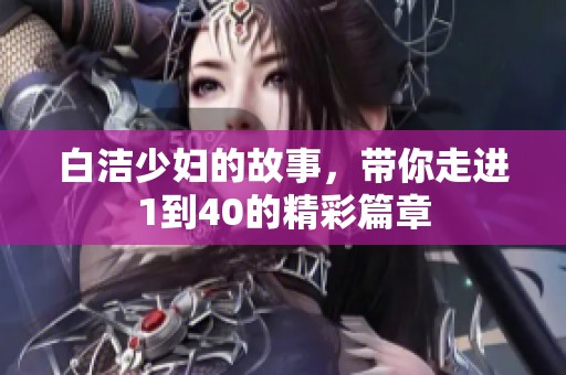 白洁少妇的故事，带你走进1到40的精彩篇章