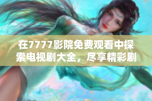 在7777影院免费观看中探索电视剧大全，尽享精彩剧集无限选择