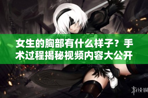 女生的胸部有什么样子？手术过程揭秘视频内容大公开