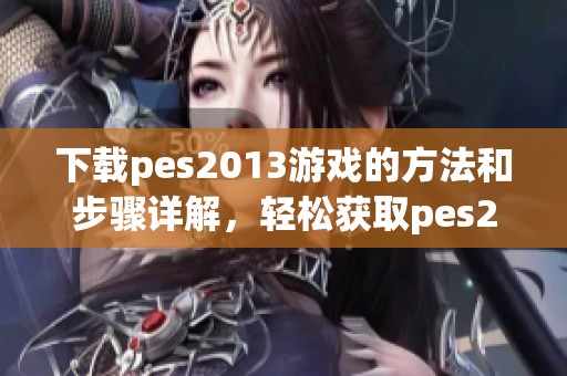 下载pes2013游戏的方法和步骤详解，轻松获取pes2013版本的绝佳体验