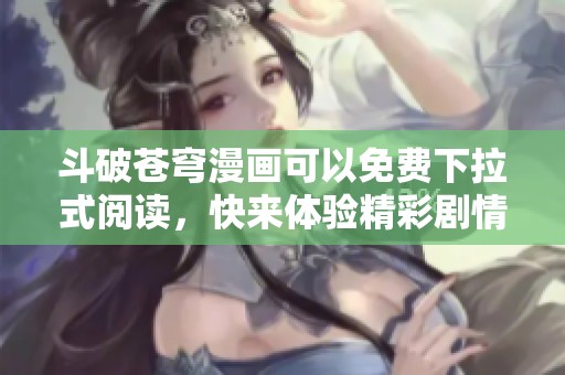 斗破苍穹漫画可以免费下拉式阅读，快来体验精彩剧情与视觉盛宴！