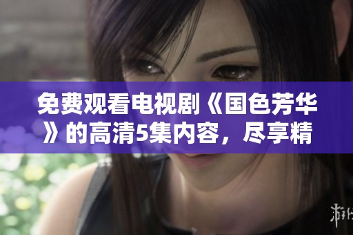 免费观看电视剧《国色芳华》的高清5集内容，尽享精彩剧情盛宴
