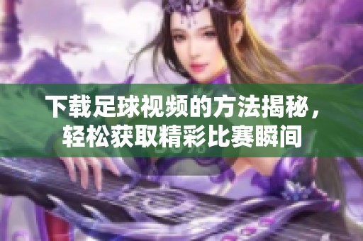 下载足球视频的方法揭秘，轻松获取精彩比赛瞬间