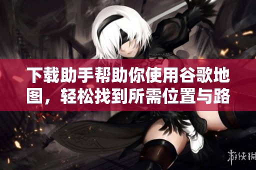 下载助手帮助你使用谷歌地图，轻松找到所需位置与路线