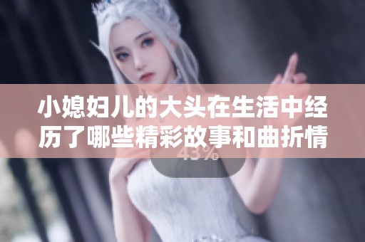 小媳妇儿的大头在生活中经历了哪些精彩故事和曲折情感呢