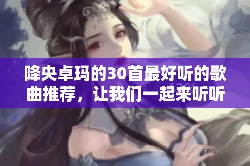 降央卓玛的30首最好听的歌曲推荐，让我们一起来听听吧
