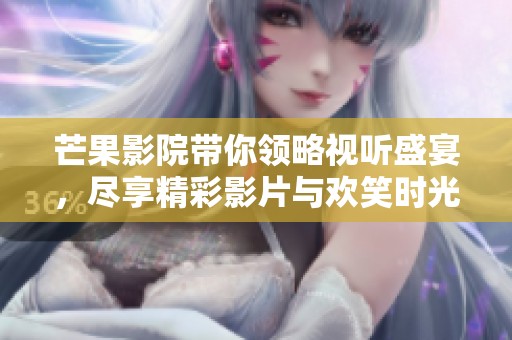芒果影院带你领略视听盛宴，尽享精彩影片与欢笑时光