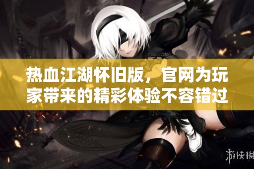 热血江湖怀旧版，官网为玩家带来的精彩体验不容错过