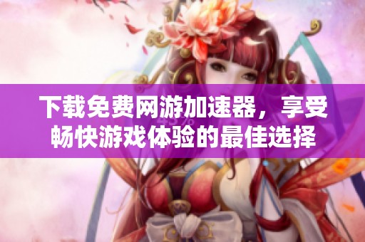 下载免费网游加速器，享受畅快游戏体验的最佳选择