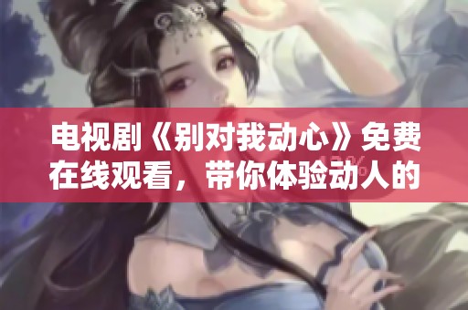 电视剧《别对我动心》免费在线观看，带你体验动人的情感故事
