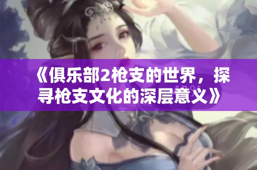 《俱乐部2枪支的世界，探寻枪支文化的深层意义》