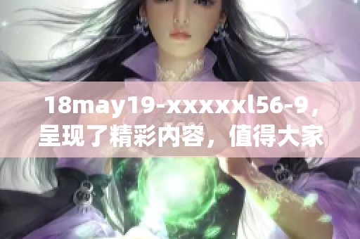 18may19-xxxxxl56-9，呈现了精彩内容，值得大家关注和讨论！