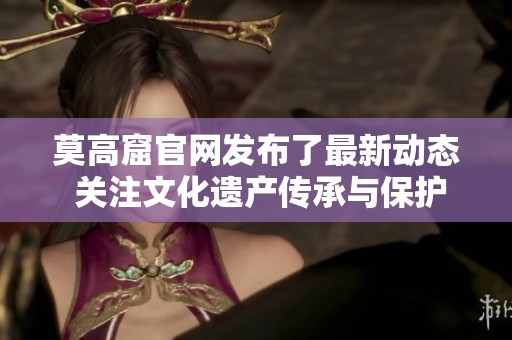 莫高窟官网发布了最新动态 关注文化遗产传承与保护的信息请访问