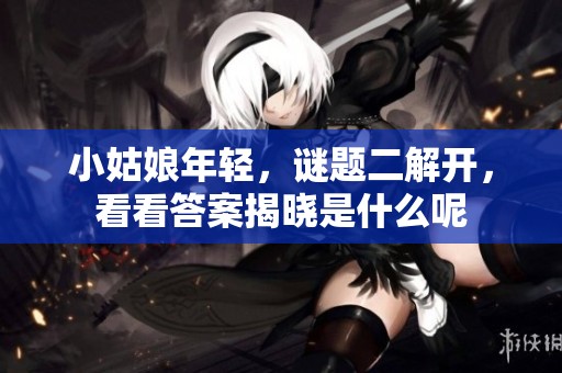 小姑娘年轻，谜题二解开，看看答案揭晓是什么呢