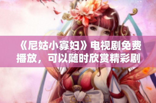 《尼姑小寡妇》电视剧免费播放，可以随时欣赏精彩剧情的美好体验