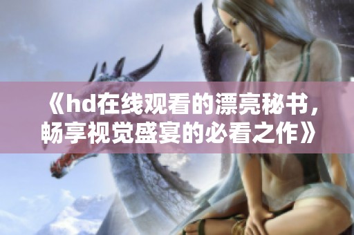 《hd在线观看的漂亮秘书，畅享视觉盛宴的必看之作》
