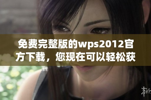 免费完整版的wps2012官方下载，您现在可以轻松获取最新版本！
