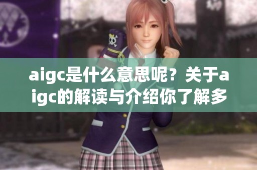 aigc是什么意思呢？关于aigc的解读与介绍你了解多少呢？