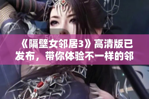《隔壁女邻居3》高清版已发布，带你体验不一样的邻里故事