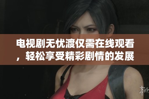 电视剧无忧渡仅需在线观看，轻松享受精彩剧情的发展与演绎
