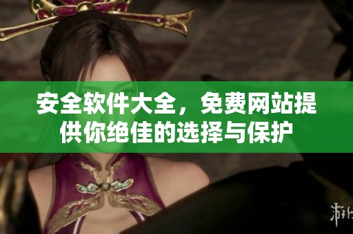 安全软件大全，免费网站提供你绝佳的选择与保护