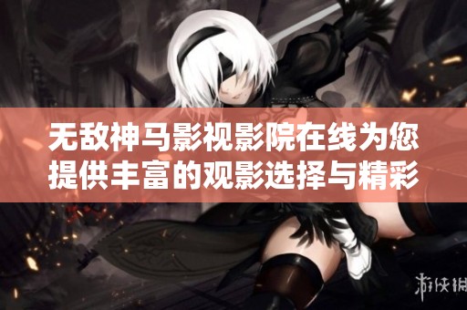 无敌神马影视影院在线为您提供丰富的观影选择与精彩内容