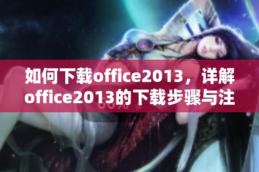 如何下载office2013，详解office2013的下载步骤与注意事项